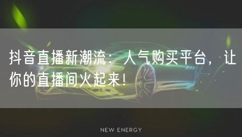 抖音直播新潮流：人气购买平台，让你的直播间火起来！