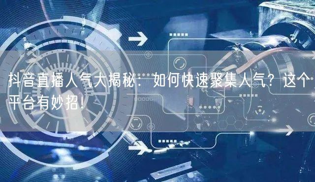 抖音直播人气大揭秘：如何快速聚集人气？这个平台有妙招！