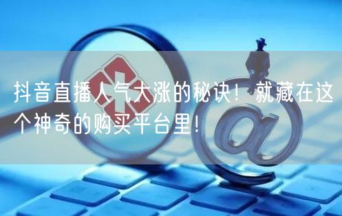 抖音直播人气大涨的秘诀！就藏在这个神奇的购买平台里！
