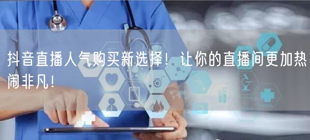 抖音直播人气购买新选择！让你的直播间更加热闹非凡！