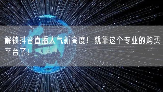 解锁抖音直播人气新高度！就靠这个专业的购买平台了！