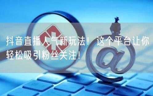 抖音直播人气新玩法！这个平台让你轻松吸引粉丝关注！