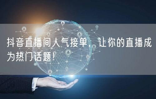 抖音直播间人气接单，让你的直播成为热门话题！