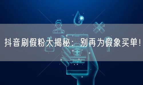 抖音刷假粉大揭秘：别再为假象买单！