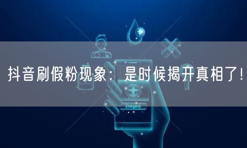抖音刷假粉现象：是时候揭开真相了！