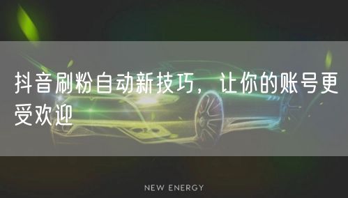 抖音刷粉自动新技巧，让你的账号更受欢迎
