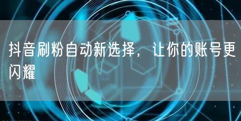 抖音刷粉自动新选择，让你的账号更闪耀