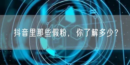 抖音里那些假粉，你了解多少？