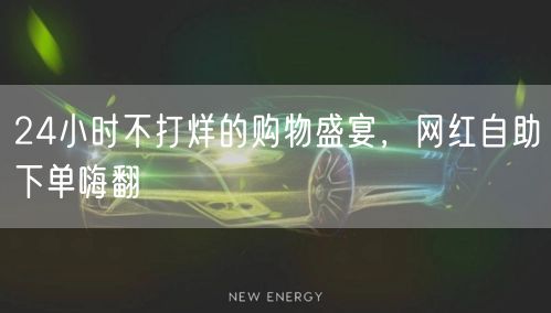 24小时不打烊的购物盛宴，网红自助下单嗨翻