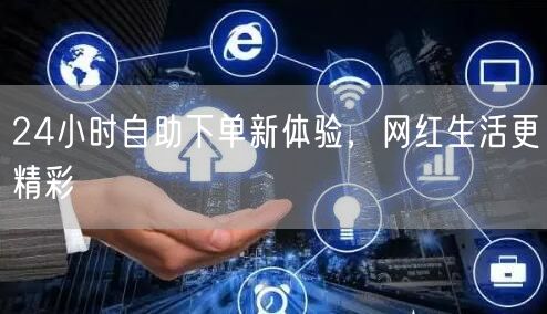 24小时自助下单新体验，网红生活更精彩