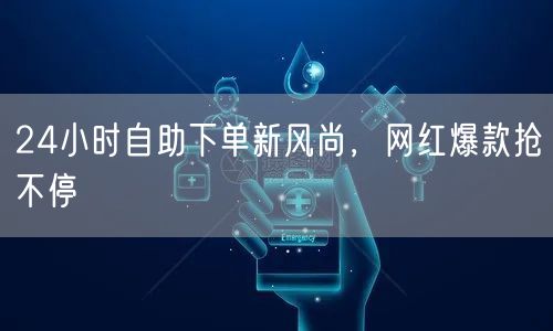 24小时自助下单新风尚，网红爆款抢不停