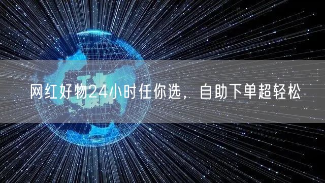 网红好物24小时任你选，自助下单超轻松