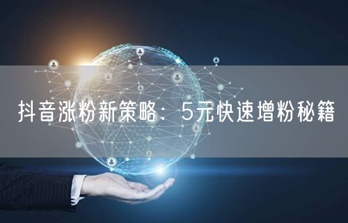 抖音涨粉新策略：5元快速增粉秘籍