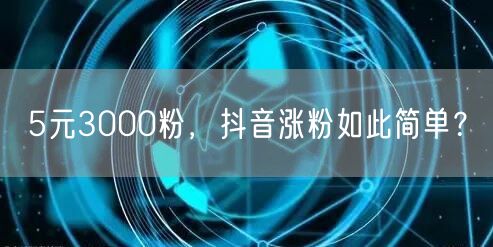 5元3000粉，抖音涨粉如此简单？