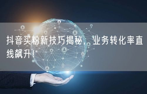 抖音买粉新技巧揭秘，业务转化率直线飙升！