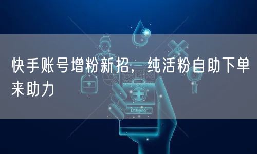 快手账号增粉新招，纯活粉自助下单来助力