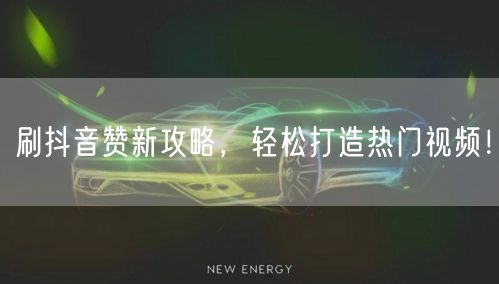 刷抖音赞新攻略，轻松打造热门视频！