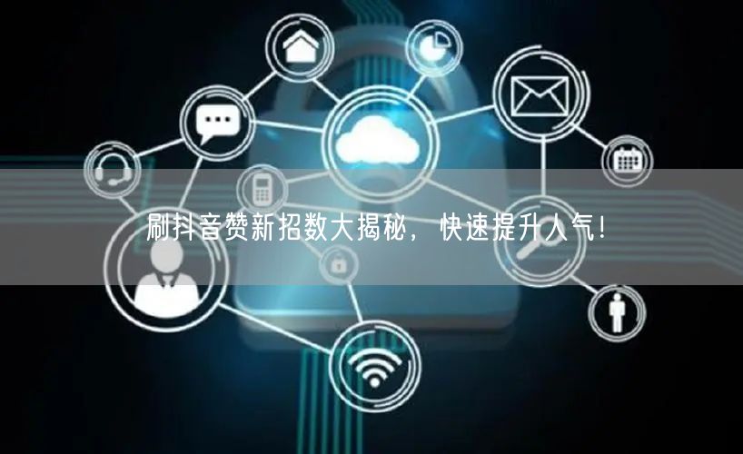 刷抖音赞新招数大揭秘，快速提升人气！