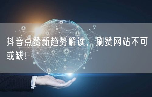 抖音点赞新趋势解读，刷赞网站不可或缺！