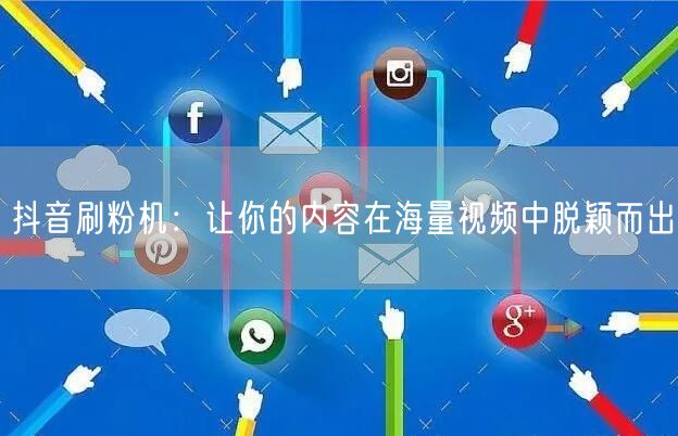 抖音刷粉机：让你的内容在海量视频中脱颖而出