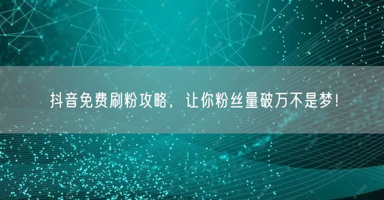 抖音免费刷粉攻略，让你粉丝量破万不是梦！