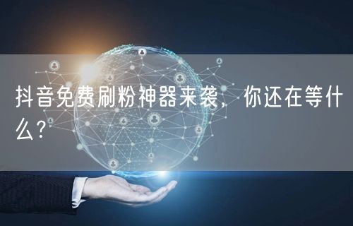 抖音免费刷粉神器来袭，你还在等什么？