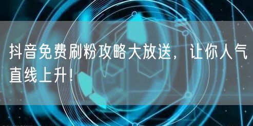 抖音免费刷粉攻略大放送，让你人气直线上升！
