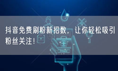 抖音免费刷粉新招数，让你轻松吸引粉丝关注！