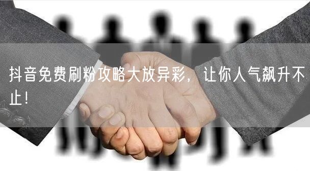 抖音免费刷粉攻略大放异彩，让你人气飙升不止！