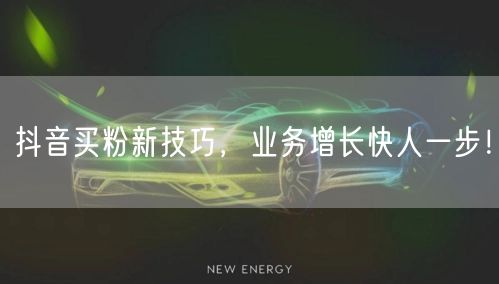 抖音买粉新技巧，业务增长快人一步！