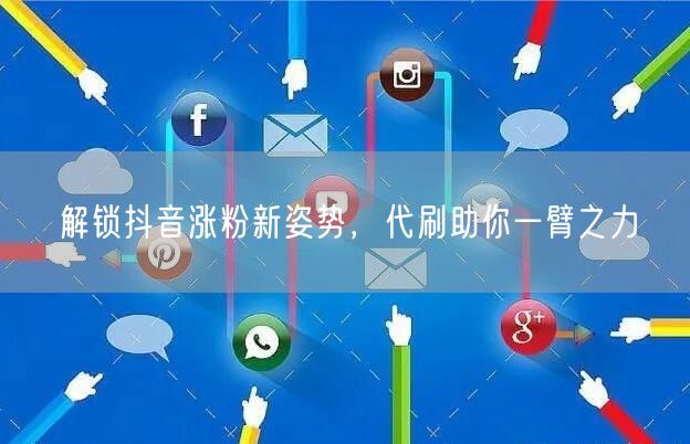 解锁抖音涨粉新姿势，代刷助你一臂之力