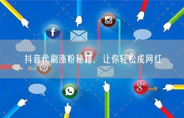 抖音代刷涨粉秘籍，让你轻松成网红