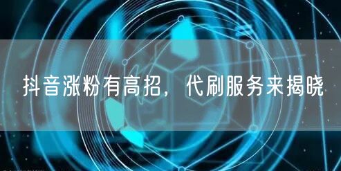 抖音涨粉有高招，代刷服务来揭晓