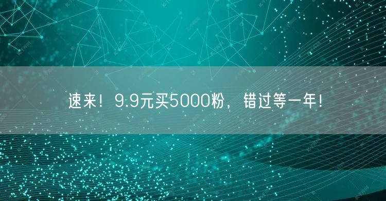 速来！9.9元买5000粉，错过等一年！