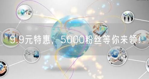 9.9元特惠，5000粉丝等你来领！