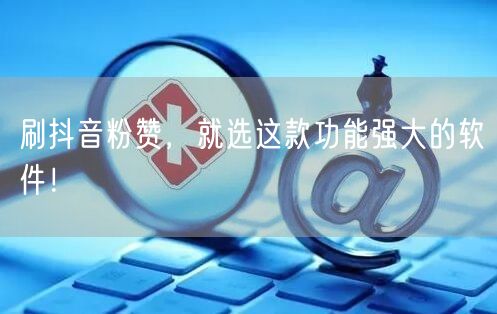 刷抖音粉赞，就选这款功能强大的软件！