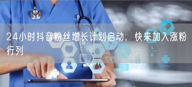 24小时抖音粉丝增长计划启动，快来加入涨粉行列