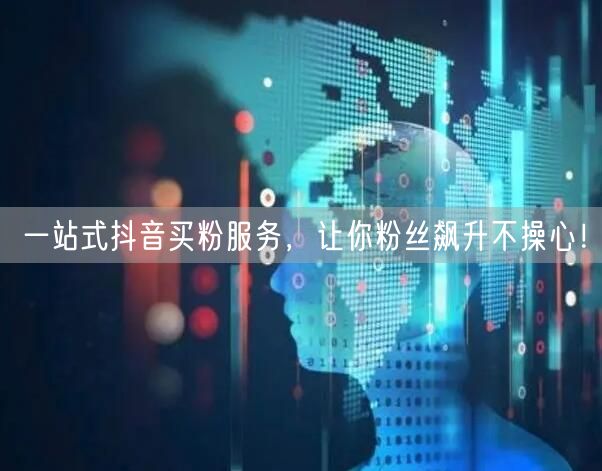 一站式抖音买粉服务，让你粉丝飙升不操心！