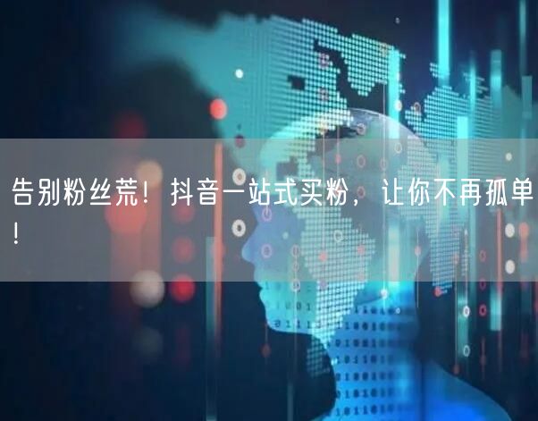 告别粉丝荒！抖音一站式买粉，让你不再孤单！