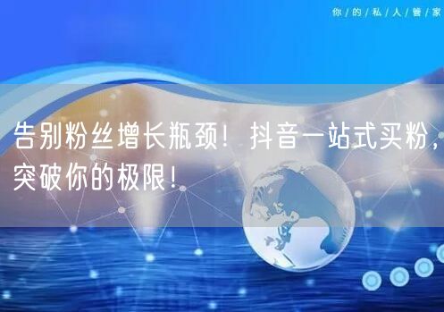 告别粉丝增长瓶颈！抖音一站式买粉，突破你的极限！