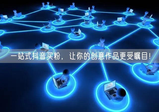 一站式抖音买粉，让你的创意作品更受瞩目！