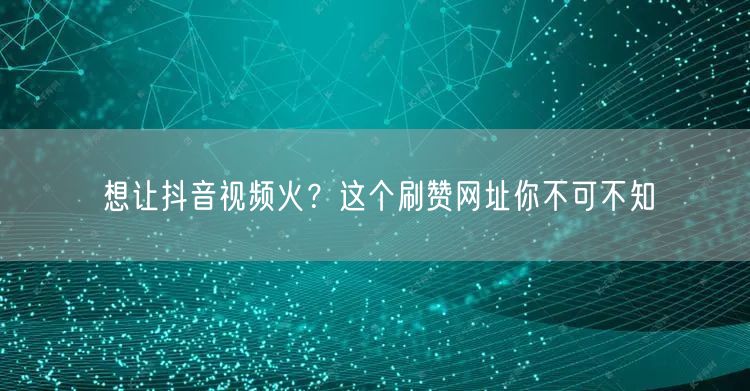 想让抖音视频火?这个刷赞网址你不可不知