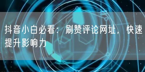 抖音小白必看：刷赞评论网址，快速提升影响力