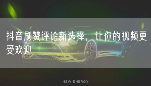抖音刷赞评论新选择，让你的视频更受欢迎