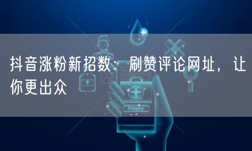 抖音涨粉新招数：刷赞评论网址，让你更出众