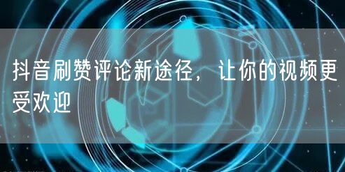 抖音刷赞评论新途径，让你的视频更受欢迎