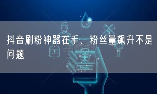 抖音刷粉神器在手，粉丝量飙升不是问题