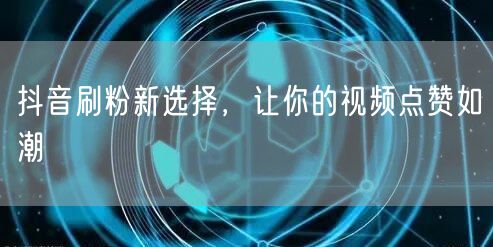 抖音刷粉新选择，让你的视频点赞如潮