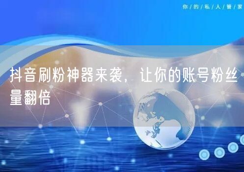 抖音刷粉神器来袭，让你的账号粉丝量翻倍