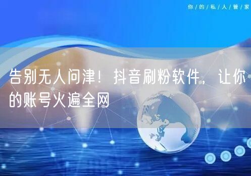 告别无人问津！抖音刷粉软件，让你的账号火遍全网